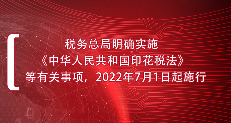 税务总局明确实施《中华人民共和国印花税法》等有关事项，2022年7月1日起施行